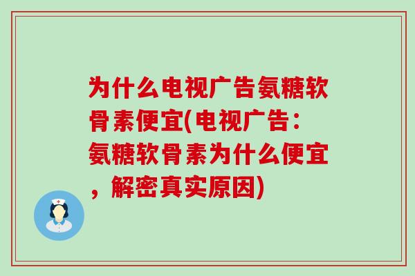 为什么电视广告氨糖软骨素便宜(电视广告:氨糖软骨素为什么便宜,解密真实原因)-第1张图片-氨糖科普网 为什么电视广告氨糖软骨素便宜(电视广告:氨糖软骨素为什么便宜,解密真实原因)-第1张图片-氨糖科普网