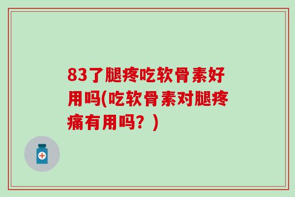 83了腿疼吃软骨素好用吗(吃软骨素对腿疼痛有用吗?)-第1张图片-氨糖科普网 83了腿疼吃软骨素好用吗(吃软骨素对腿疼痛有用吗?)-第1张图片-氨糖科普网