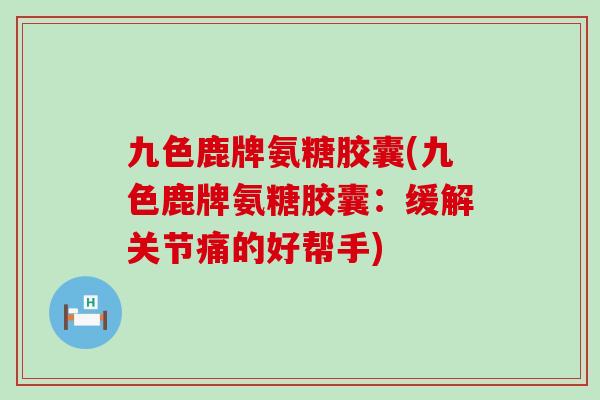 九色鹿牌氨糖胶囊(九色鹿牌氨糖胶囊：缓解关节痛的好帮手)-第1张图片-氨糖科普网