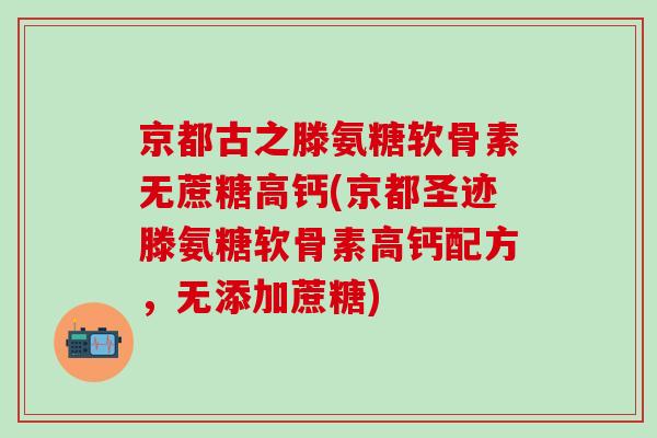 京都古之滕氨糖软骨素无蔗糖高钙(京都圣迹滕氨糖软骨素高钙配方,无添加蔗糖)-第1张图片-氨糖科普网 京都古之滕氨糖软骨素无蔗糖高钙(京都圣迹滕氨糖软骨素高钙配方,无添加蔗糖)-第1张图片-氨糖科普网