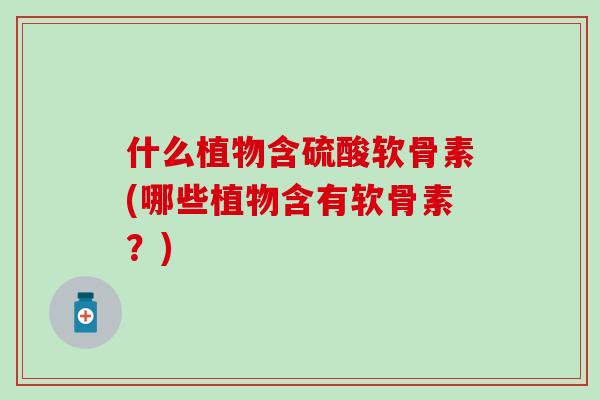 什么植物含硫酸软骨素(哪些植物含有软骨素?)-第1张图片-氨糖科普网 什么植物含硫酸软骨素(哪些植物含有软骨素?)-第1张图片-氨糖科普网