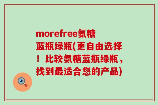 morefree氨糖蓝瓶绿瓶(更自由选择！比较氨糖蓝瓶绿瓶，找到最适合您的产品)-第1张图片-氨糖科普网