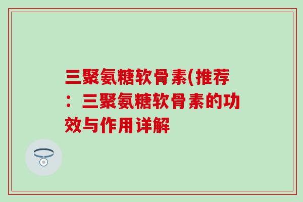三聚氨糖软骨素(推荐：三聚氨糖软骨素的功效与作用详解-第1张图片-氨糖科普网