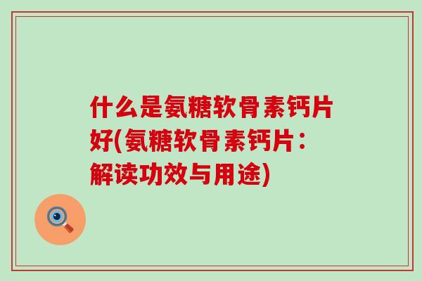 什么是氨糖软骨素钙片好(氨糖软骨素钙片：解读功效与用途)-第1张图片-氨糖科普网
