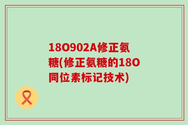 18O902A修正氨糖(修正氨糖的18O同位素标记技术)-第1张图片-氨糖科普网 18O902A修正氨糖(修正氨糖的18O同位素标记技术)-第1张图片-氨糖科普网