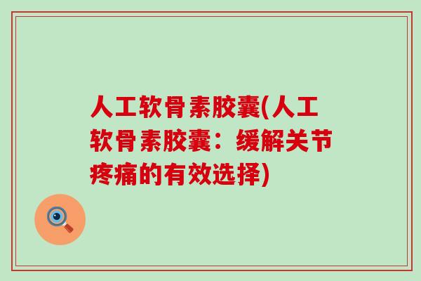 人工软骨素胶囊(人工软骨素胶囊:缓解关节疼痛的有效选择)-第1张图片-氨糖科普网 人工软骨素胶囊(人工软骨素胶囊:缓解关节疼痛的有效选择)-第1张图片-氨糖科普网