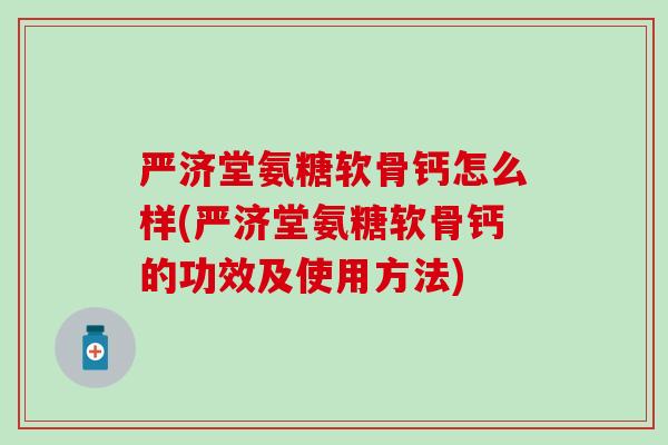 严济堂氨糖软骨钙怎么样(严济堂氨糖软骨钙的功效及使用方法)-第1张图片-氨糖科普网 严济堂氨糖软骨钙怎么样(严济堂氨糖软骨钙的功效及使用方法)-第1张图片-氨糖科普网