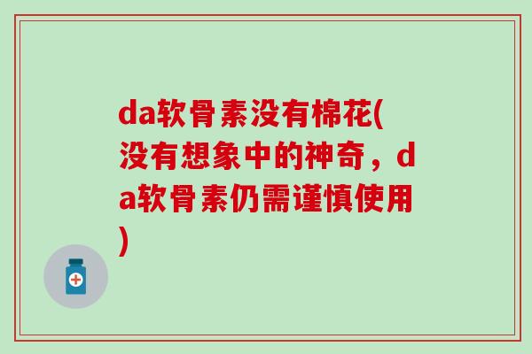 da软骨素没有棉花(没有想象中的神奇,da软骨素仍需谨慎使用)-第1张图片-氨糖科普网 da软骨素没有棉花(没有想象中的神奇,da软骨素仍需谨慎使用)-第1张图片-氨糖科普网