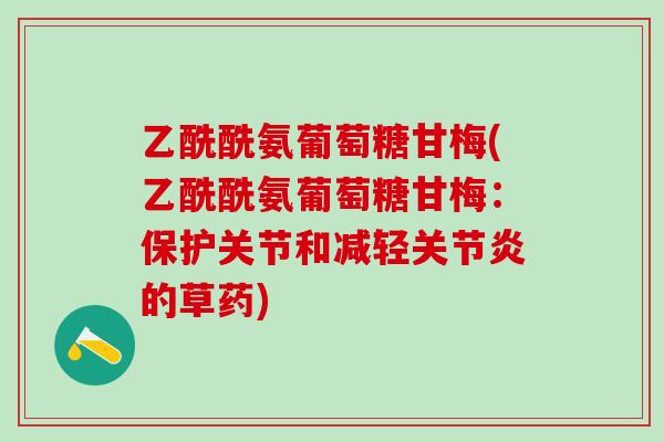 乙酰酰氨葡萄糖甘梅(乙酰酰氨葡萄糖甘梅:保护关节和减轻关节炎的草药)-第1张图片-氨糖科普网 乙酰酰氨葡萄糖甘梅(乙酰酰氨葡萄糖甘梅:保护关节和减轻关节炎的草药)-第1张图片-氨糖科普网