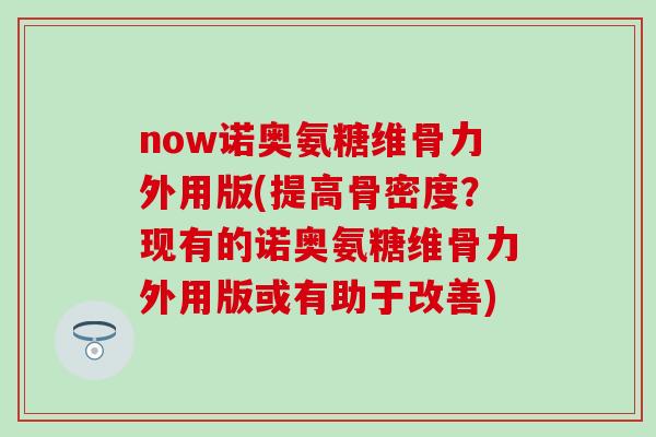 now诺奥氨糖维骨力外用版(提高骨密度?现有的诺奥氨糖维骨力外用版或有助于改善)-第1张图片-氨糖科普网 now诺奥氨糖维骨力外用版(提高骨密度?现有的诺奥氨糖维骨力外用版或有助于改善)-第1张图片-氨糖科普网