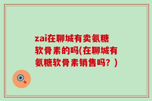 zai在聊城有卖氨糖软骨素的吗(在聊城有氨糖软骨素销售吗?)-第1张图片-氨糖科普网 zai在聊城有卖氨糖软骨素的吗(在聊城有氨糖软骨素销售吗?)-第1张图片-氨糖科普网