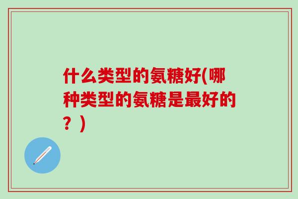 什么类型的氨糖好(哪种类型的氨糖是最好的？)-第1张图片-氨糖科普网