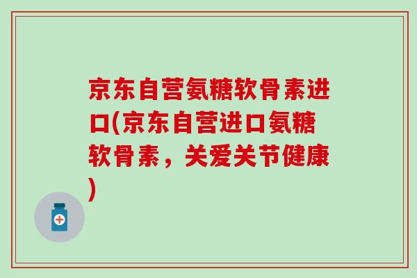 京东自营氨糖软骨素进口(京东自营进口氨糖软骨素,关爱关节健康)-第1张图片-氨糖科普网 京东自营氨糖软骨素进口(京东自营进口氨糖软骨素,关爱关节健康)-第1张图片-氨糖科普网