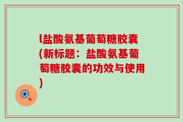 l盐酸氨基葡萄糖胶囊(新标题:盐酸氨基葡萄糖胶囊的功效与使用)-第1张图片-氨糖科普网 l盐酸氨基葡萄糖胶囊(新标题:盐酸氨基葡萄糖胶囊的功效与使用)-第1张图片-氨糖科普网
