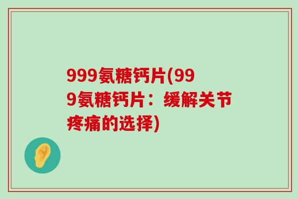 999氨糖钙片(999氨糖钙片:缓解关节疼痛的选择)-第1张图片-氨糖科普网 999氨糖钙片(999氨糖钙片:缓解关节疼痛的选择)-第1张图片-氨糖科普网