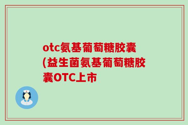 otc氨基葡萄糖胶囊(益生菌氨基葡萄糖胶囊OTC上市-第1张图片-氨糖科普网 otc氨基葡萄糖胶囊(益生菌氨基葡萄糖胶囊OTC上市-第1张图片-氨糖科普网