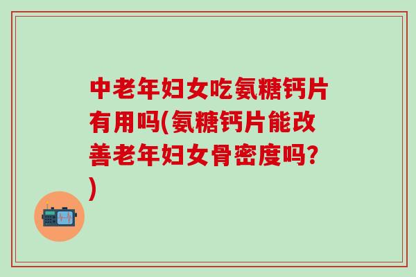 中老年妇女吃氨糖钙片有用吗(氨糖钙片能改善老年妇女骨密度吗?)-第1张图片-氨糖科普网 中老年妇女吃氨糖钙片有用吗(氨糖钙片能改善老年妇女骨密度吗?)-第1张图片-氨糖科普网