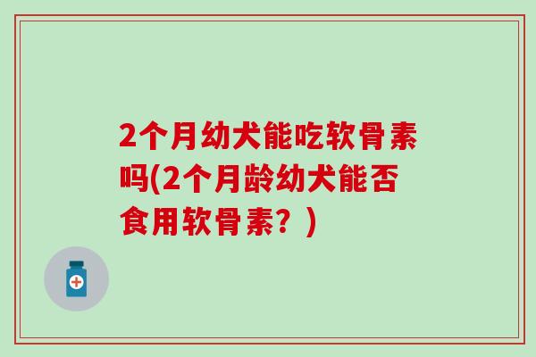 2个月幼犬能吃软骨素吗(2个月龄幼犬能否食用软骨素？)-第1张图片-氨糖科普网