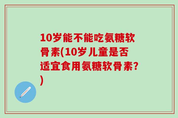 10岁能不能吃氨糖软骨素(10岁儿童是否适宜食用氨糖软骨素？)-第1张图片-氨糖科普网