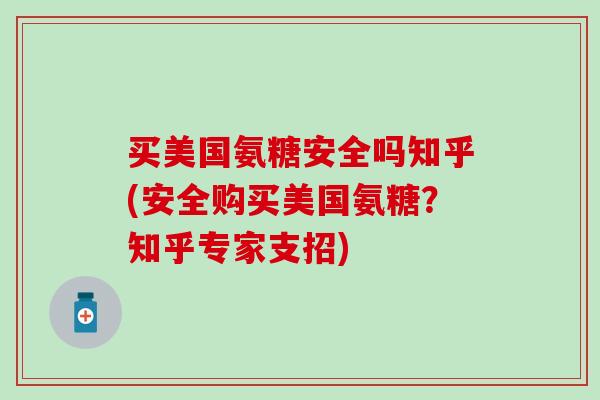 买美国氨糖安全吗知乎(安全购买美国氨糖?知乎专家支招)-第1张图片-氨糖科普网 买美国氨糖安全吗知乎(安全购买美国氨糖?知乎专家支招)-第1张图片-氨糖科普网