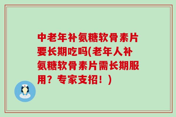 中老年补氨糖软骨素片要长期吃吗(老年人补氨糖软骨素片需长期服用?专家支招!)-第1张图片-氨糖科普网 中老年补氨糖软骨素片要长期吃吗(老年人补氨糖软骨素片需长期服用?专家支招!)-第1张图片-氨糖科普网