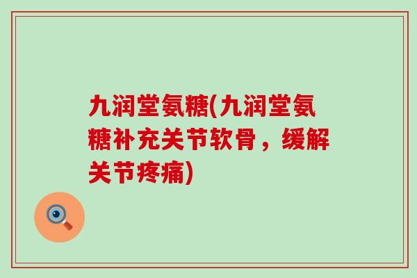 九润堂氨糖(九润堂氨糖补充关节软骨,缓解关节疼痛)-第1张图片-氨糖科普网 九润堂氨糖(九润堂氨糖补充关节软骨,缓解关节疼痛)-第1张图片-氨糖科普网