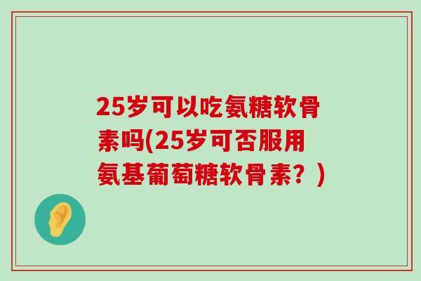 25岁可以吃氨糖软骨素吗(25岁可否服用氨基葡萄糖软骨素?)-第1张图片-氨糖科普网 25岁可以吃氨糖软骨素吗(25岁可否服用氨基葡萄糖软骨素?)-第1张图片-氨糖科普网
