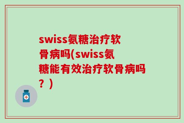 swiss氨糖治疗软骨病吗(swiss氨糖能有效治疗软骨病吗?)-第1张图片-氨糖科普网 swiss氨糖治疗软骨病吗(swiss氨糖能有效治疗软骨病吗?)-第1张图片-氨糖科普网
