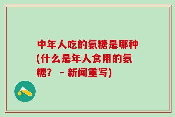 中年人吃的氨糖是哪种(什么是年人食用的氨糖? - 新闻重写)-第1张图片-氨糖科普网 中年人吃的氨糖是哪种(什么是年人食用的氨糖? - 新闻重写)-第1张图片-氨糖科普网