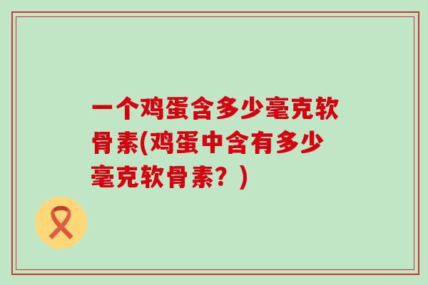 一个鸡蛋含多少毫克软骨素(鸡蛋中含有多少毫克软骨素?)-第1张图片-氨糖科普网 一个鸡蛋含多少毫克软骨素(鸡蛋中含有多少毫克软骨素?)-第1张图片-氨糖科普网