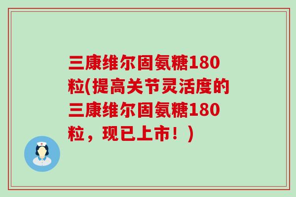三康维尔固氨糖180粒(提高关节灵活度的三康维尔固氨糖180粒,现已上市!)-第1张图片-氨糖科普网 三康维尔固氨糖180粒(提高关节灵活度的三康维尔固氨糖180粒,现已上市!)-第1张图片-氨糖科普网