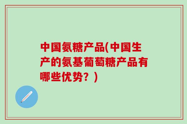 中国氨糖产品(中国生产的氨基葡萄糖产品有哪些优势?)-第1张图片-氨糖科普网 中国氨糖产品(中国生产的氨基葡萄糖产品有哪些优势?)-第1张图片-氨糖科普网