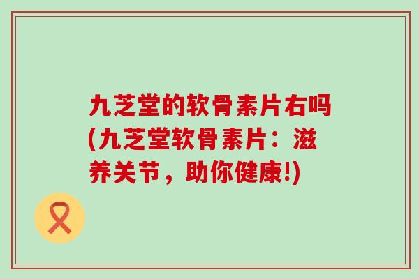 九芝堂的软骨素片右吗(九芝堂软骨素片：滋养关节，助你健康!)-第1张图片-氨糖科普网