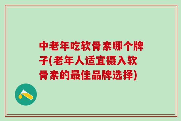 中老年吃软骨素哪个牌子(老年人适宜摄入软骨素的最佳品牌选择)-第1张图片-氨糖科普网 中老年吃软骨素哪个牌子(老年人适宜摄入软骨素的最佳品牌选择)-第1张图片-氨糖科普网