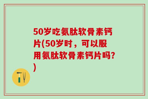 50岁吃氨肽软骨素钙片(50岁时,可以服用氨肽软骨素钙片吗?)-第1张图片-氨糖科普网 50岁吃氨肽软骨素钙片(50岁时,可以服用氨肽软骨素钙片吗?)-第1张图片-氨糖科普网