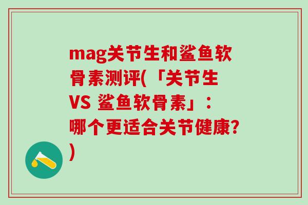 mag关节生和鲨鱼软骨素测评(「关节生 VS 鲨鱼软骨素」：哪个更适合关节健康？)-第1张图片-氨糖科普网
