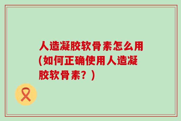 人造凝胶软骨素怎么用(如何正确使用人造凝胶软骨素？)-第1张图片-氨糖科普网