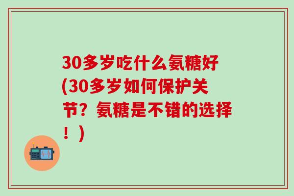 30多岁吃什么氨糖好(30多岁如何保护关节?氨糖是不错的选择!)-第1张图片-氨糖科普网 30多岁吃什么氨糖好(30多岁如何保护关节?氨糖是不错的选择!)-第1张图片-氨糖科普网