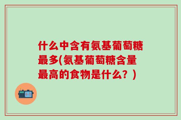 什么中含有氨基葡萄糖最多(氨基葡萄糖含量最高的食物是什么?)-第1张图片-氨糖科普网 什么中含有氨基葡萄糖最多(氨基葡萄糖含量最高的食物是什么?)-第1张图片-氨糖科普网