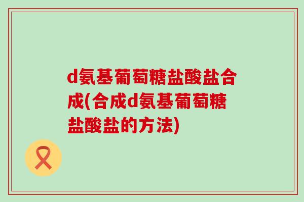 d氨基葡萄糖盐酸盐合成(合成d氨基葡萄糖盐酸盐的方法)-第1张图片-氨糖科普网