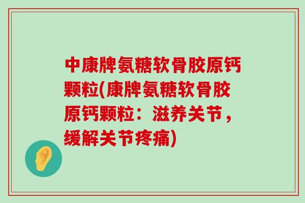 中康牌氨糖软骨胶原钙颗粒(康牌氨糖软骨胶原钙颗粒：滋养关节，缓解关节疼痛)-第1张图片-氨糖科普网