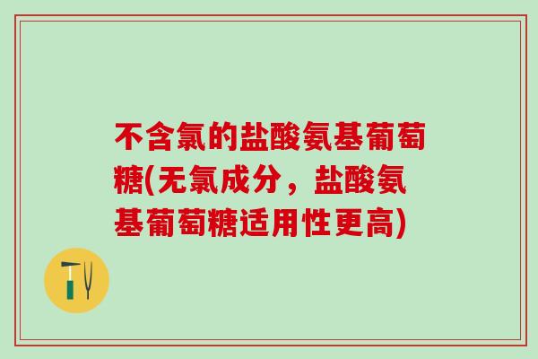 不含氯的盐酸氨基葡萄糖(无氯成分,盐酸氨基葡萄糖适用性更高)-第1张图片-氨糖科普网 不含氯的盐酸氨基葡萄糖(无氯成分,盐酸氨基葡萄糖适用性更高)-第1张图片-氨糖科普网
