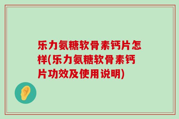 乐力氨糖软骨素钙片怎样(乐力氨糖软骨素钙片功效及使用说明)-第1张图片-氨糖科普网 乐力氨糖软骨素钙片怎样(乐力氨糖软骨素钙片功效及使用说明)-第1张图片-氨糖科普网