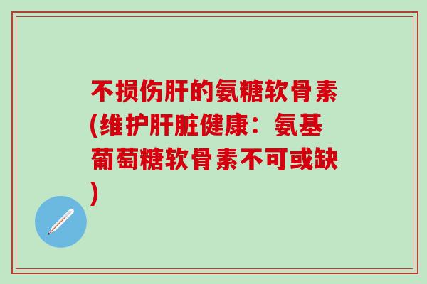 不损伤肝的氨糖软骨素(维护肝脏健康：氨基葡萄糖软骨素不可或缺)-第1张图片-氨糖科普网