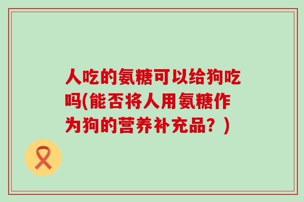 人吃的氨糖可以给狗吃吗(能否将人用氨糖作为狗的营养补充品?)-第1张图片-氨糖科普网 人吃的氨糖可以给狗吃吗(能否将人用氨糖作为狗的营养补充品?)-第1张图片-氨糖科普网