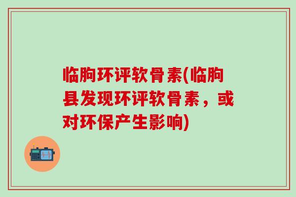 临朐环评软骨素(临朐县发现环评软骨素,或对环保产生影响)-第1张图片-氨糖科普网 临朐环评软骨素(临朐县发现环评软骨素,或对环保产生影响)-第1张图片-氨糖科普网