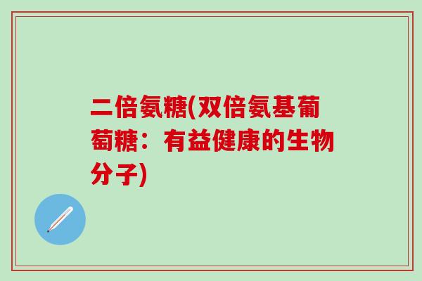二倍氨糖(双倍氨基葡萄糖:有益健康的生物分子)-第1张图片-氨糖科普网 二倍氨糖(双倍氨基葡萄糖:有益健康的生物分子)-第1张图片-氨糖科普网