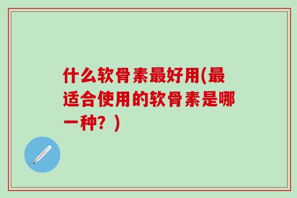 什么软骨素最好用(最适合使用的软骨素是哪一种?)-第1张图片-氨糖科普网 什么软骨素最好用(最适合使用的软骨素是哪一种?)-第1张图片-氨糖科普网