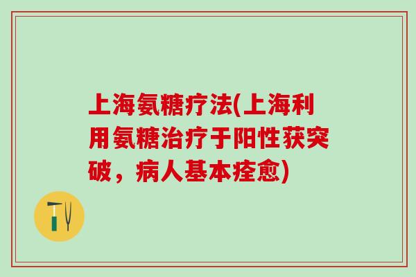 上海氨糖疗法(上海利用氨糖治疗于阳性获突破,病人基本痊愈)-第1张图片-氨糖科普网 上海氨糖疗法(上海利用氨糖治疗于阳性获突破,病人基本痊愈)-第1张图片-氨糖科普网