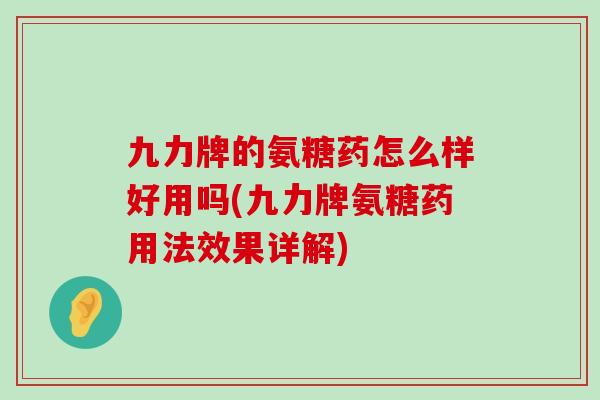 九力牌的氨糖药怎么样好用吗(九力牌氨糖药用法效果详解)-第1张图片-氨糖科普网